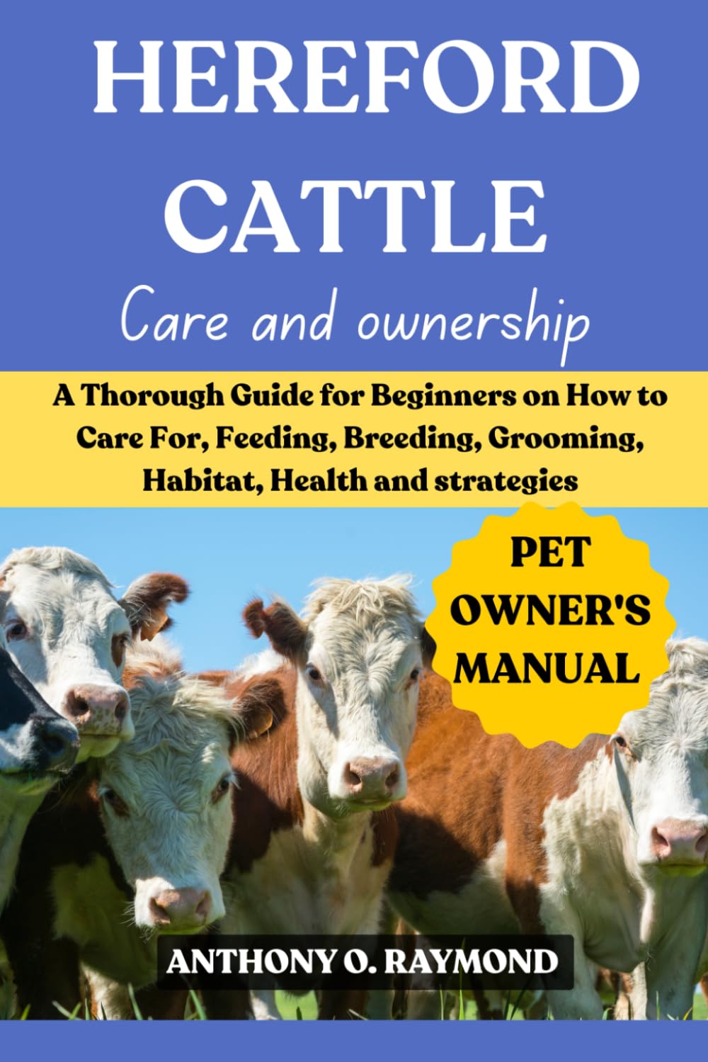 HEREFORD CATTLE: A Thorough Guide for Beginners on How to Care For, Feeding, Breeding, Grooming, Habitat, Health and strategies