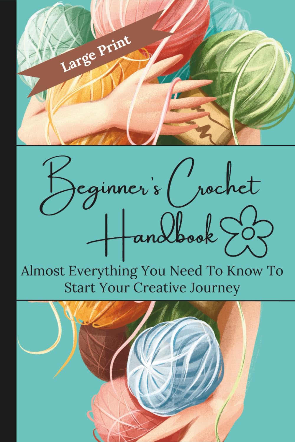 Beginner's Crochet Handbook: Almost Everything You Need To Know To Start Your Creative Journey