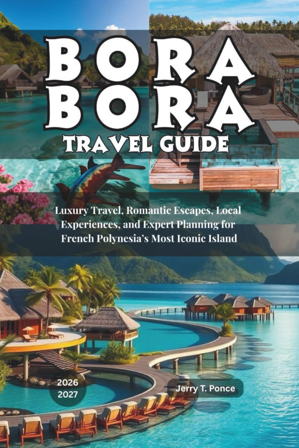 Bora Bora Travel Guide 2026 - 2027: Luxury Travel, Romantic Escapes, Local Experiences, and Expert Planning for French Polynesia’s Most Iconic Island