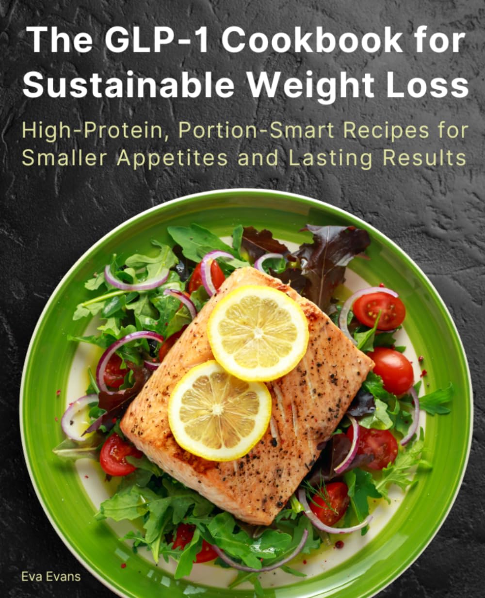 The GLP-1 Cookbook for Sustainable Weight Loss: High-Protein, Portion-Smart Recipes for Smaller Appetites and Lasting Results