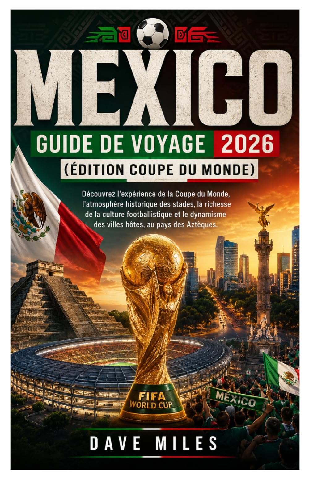 Mexico Guide de voyage 2026 (Édition Coupe du monde): Découvrez l'expérience de la Coupe du Monde, l'atmosphère historique des stades, la richesse de ... des villes hôtes, au pays des Aztèques.