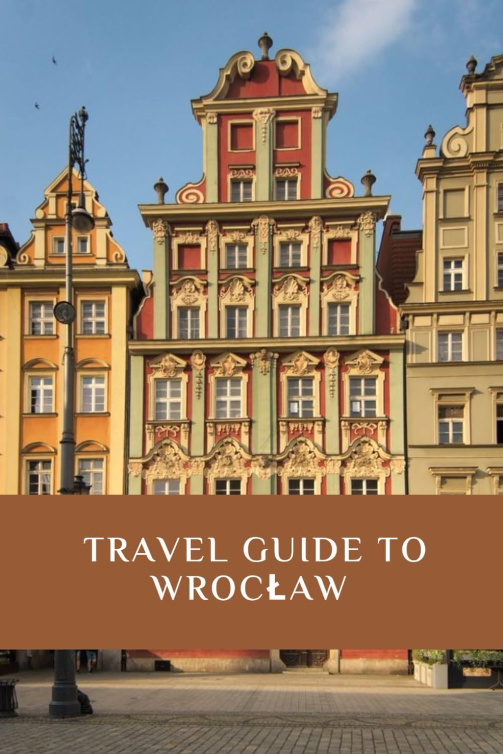 TRAVEL GUIDE TO WROCŁAW: Wrocław: A City of Charm and Character-Your Ultimate Travel Companion