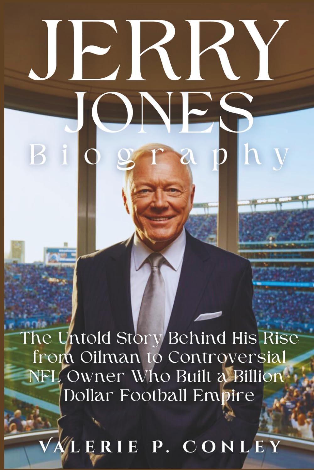 JERRY JONES BIOGRAPHY: The Untold Story Behind His Rise from Oilman to Controversial NFL Owner Who Built a Billion-Dollar Football Empire