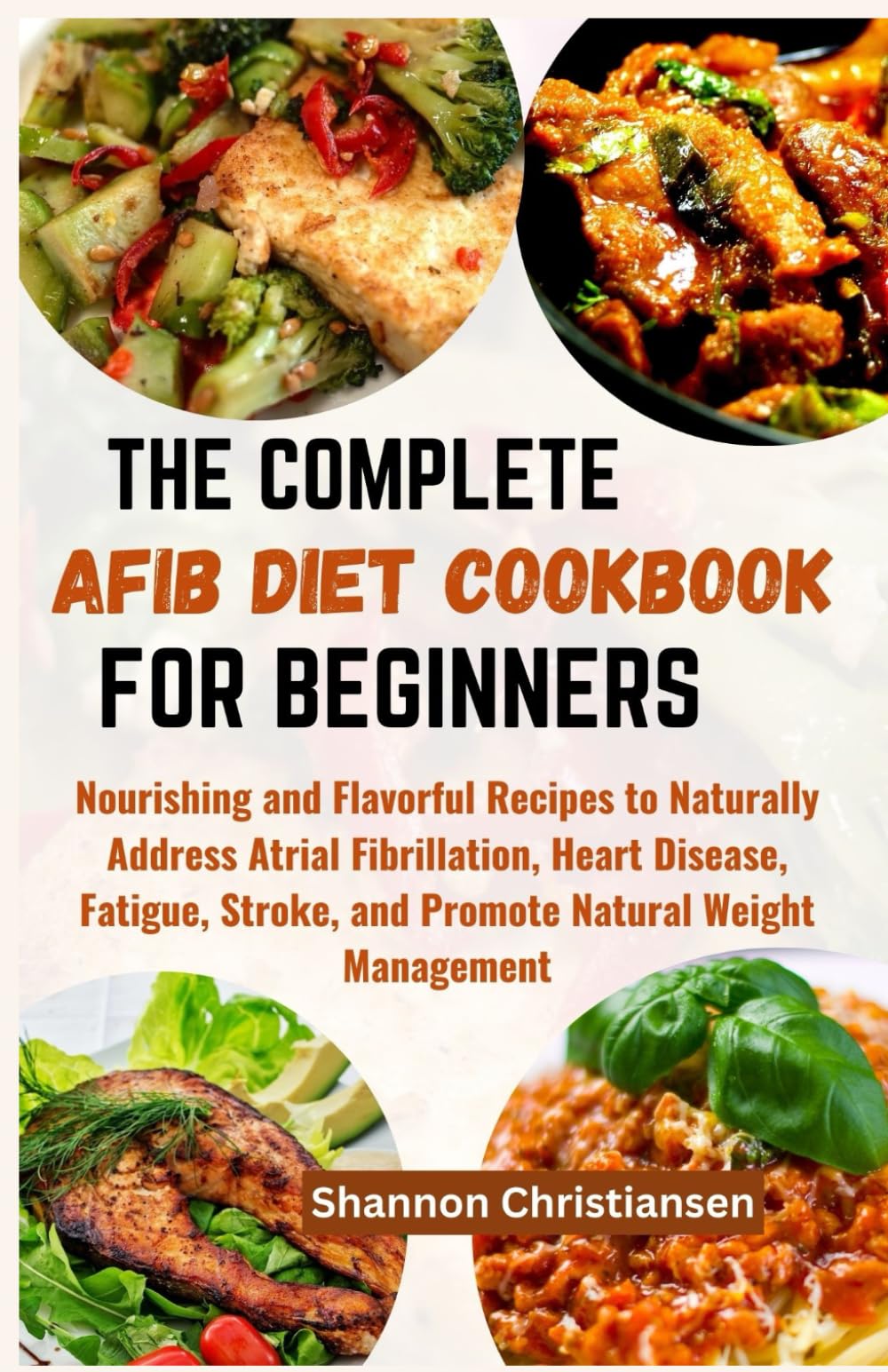 THE COMPLETE AFIB DIET COOKBOOK FOR BEGINNERS: Nourishing and Flavorful Recipes to Naturally Address Atrial Fibrillation, Heart Disease, Fatigue, ... (Healthy and Delicious Diet Cookbook)