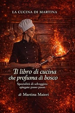 LA CUCINA DI MARTINA. Il libro di cucina che profuma di bosco. Specialità di selvaggina spiegate passo passo