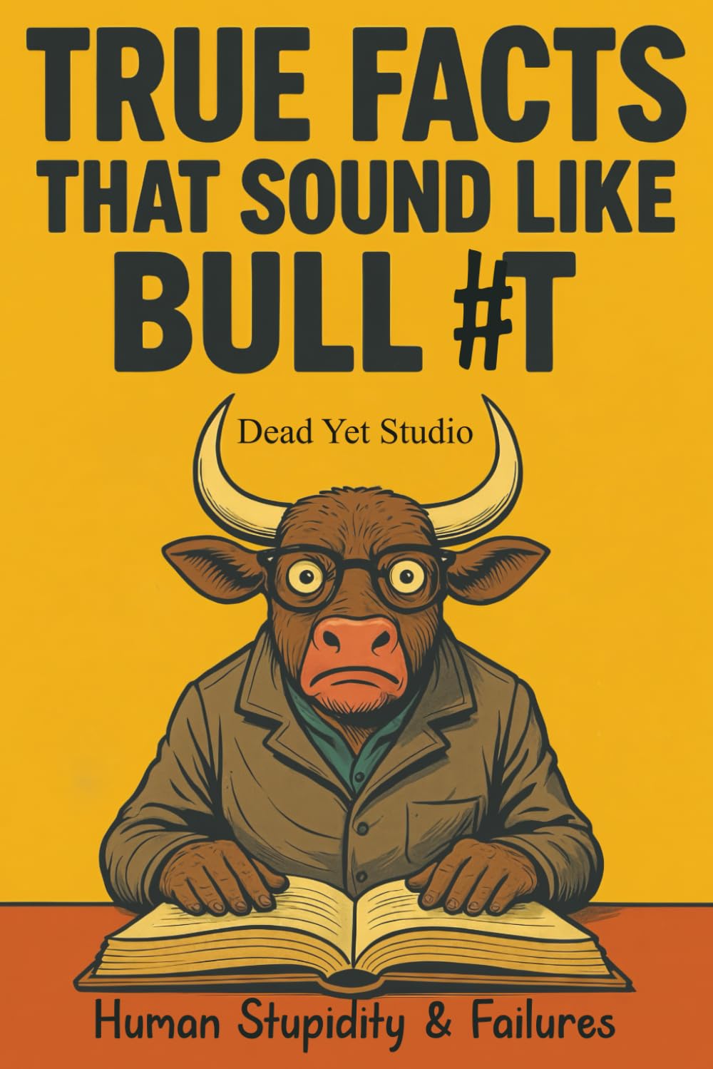 True Facts That Sound Like Bull #t: Human Stupidity & Failures - A Journey Through Humanity's Most Spectacular Mistakes