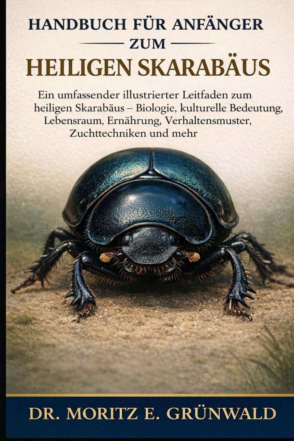HANDBUCH FÜR ANFÄNGER ZUM HEILIGEN SKARABÄUS: Ein umfassender illustrierter Leitfaden zum heiligen Skarabäus – Biologie, kulturelle Bedeutung, ... Verhaltensmuster, Zuchttechniken und mehr
