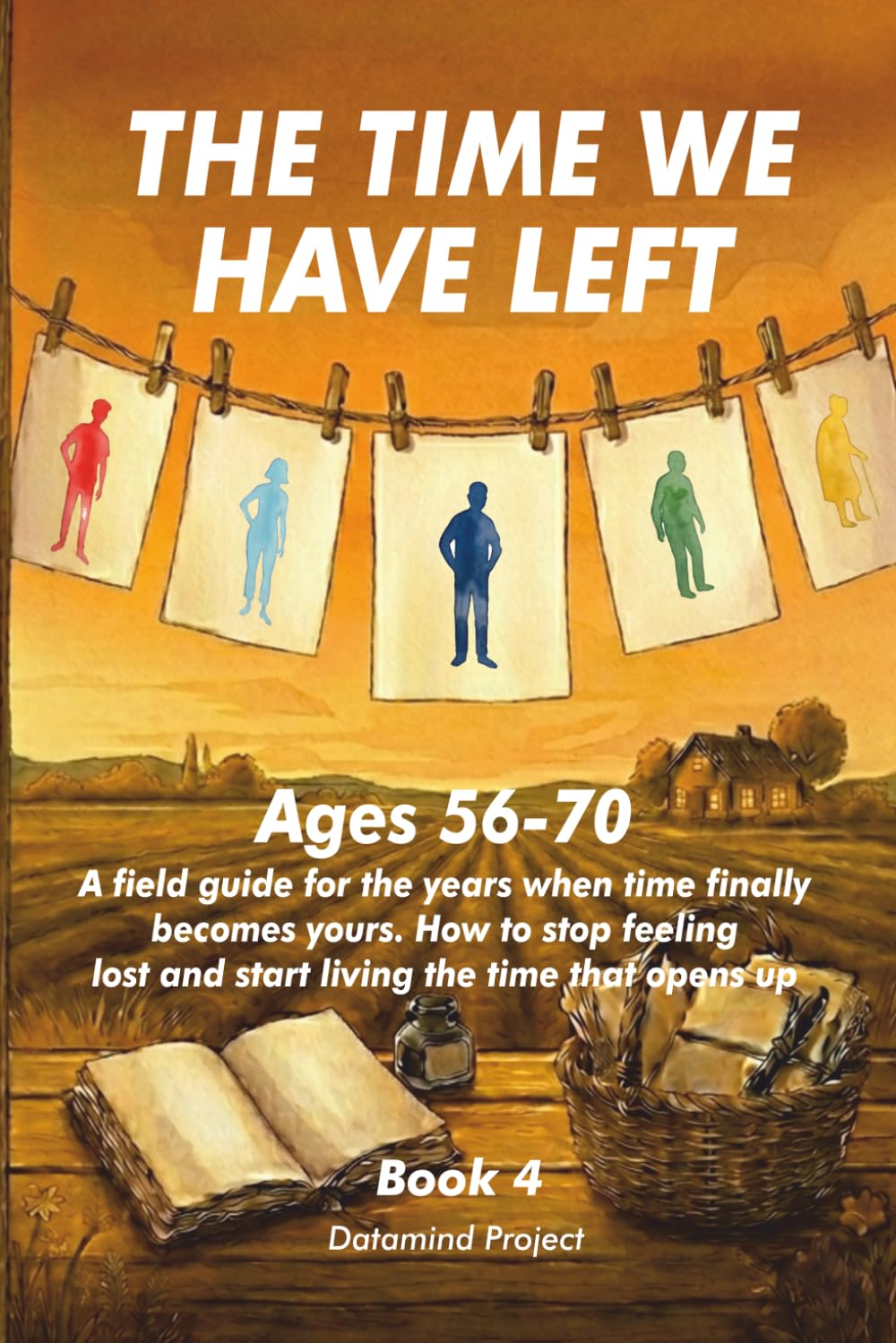 THE TIME WE HAVE LEFT: Ages 56-70 A field guide for the years when time finally becomes yours. How to stop feeling lost and start living the time that opens up