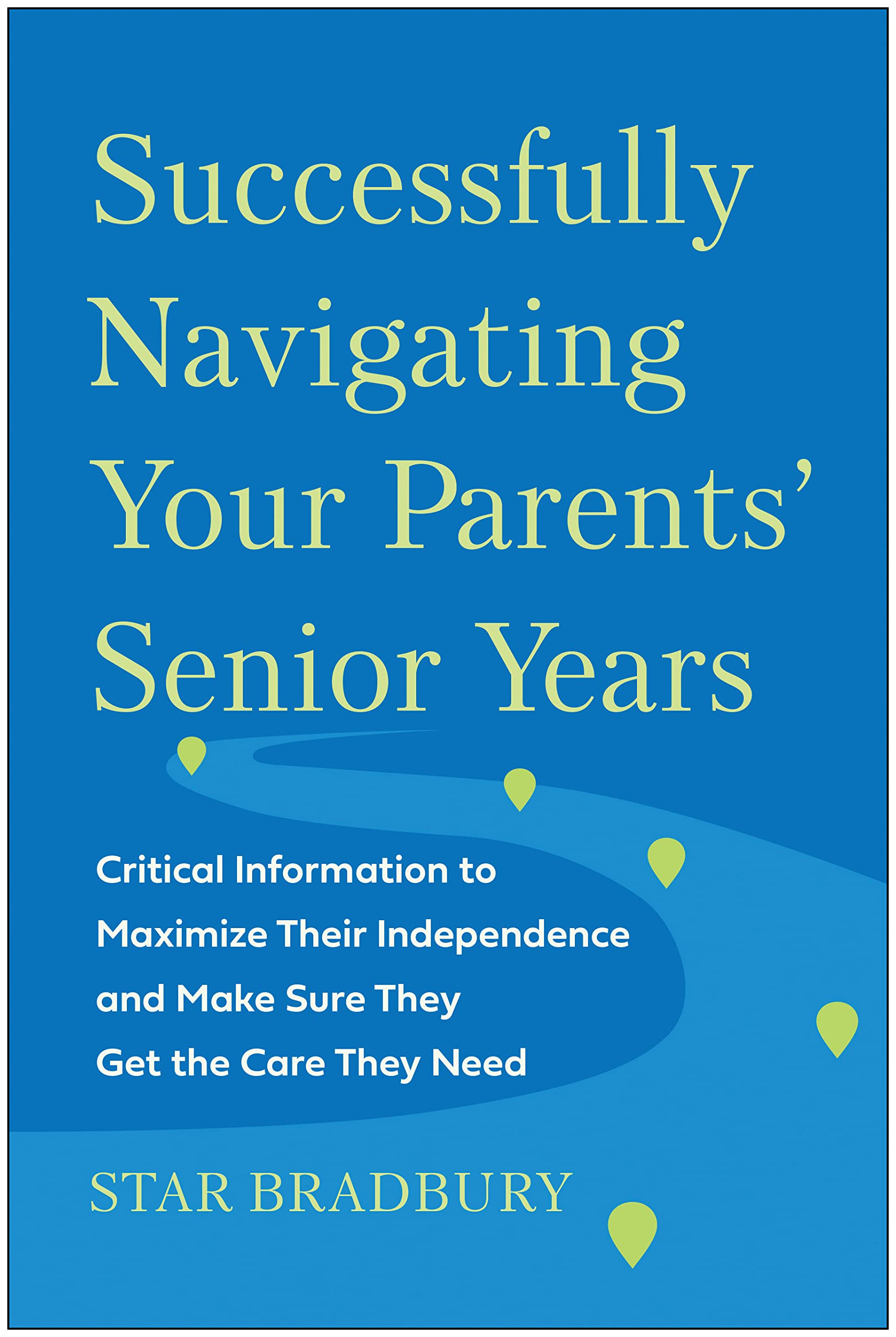 Successfully Navigating Your Parents' Senior Years: Critical Information to Maximize Their Independence and Make Sure They Get the Care They Need