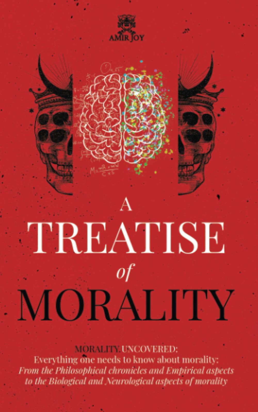 A Treatise of Morality: Morality uncovered: Everything one needs to know about morality: From the Philosophical chronicles and Empirical aspects to the Biological and Neurological aspects of morality