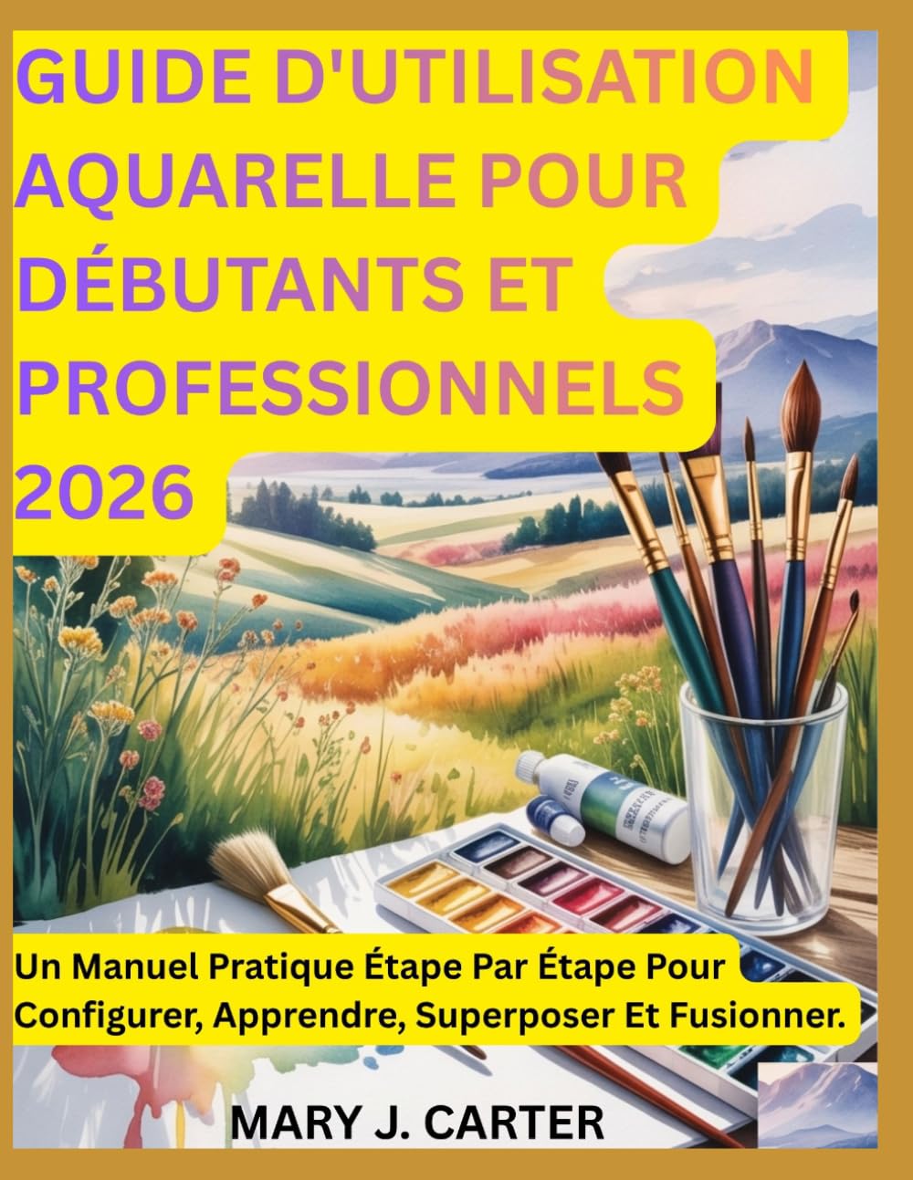 GUIDE D'UTILISATION AQUARELLE POUR DÉBUTANTS ET PROFESSIONNELS 2026: UN MANUEL PRATIQUE ÉTAPE PAR ÉTAPE POUR CONFIGURER, APPRENDRE, SUPERPOSER ET FUSIONNER