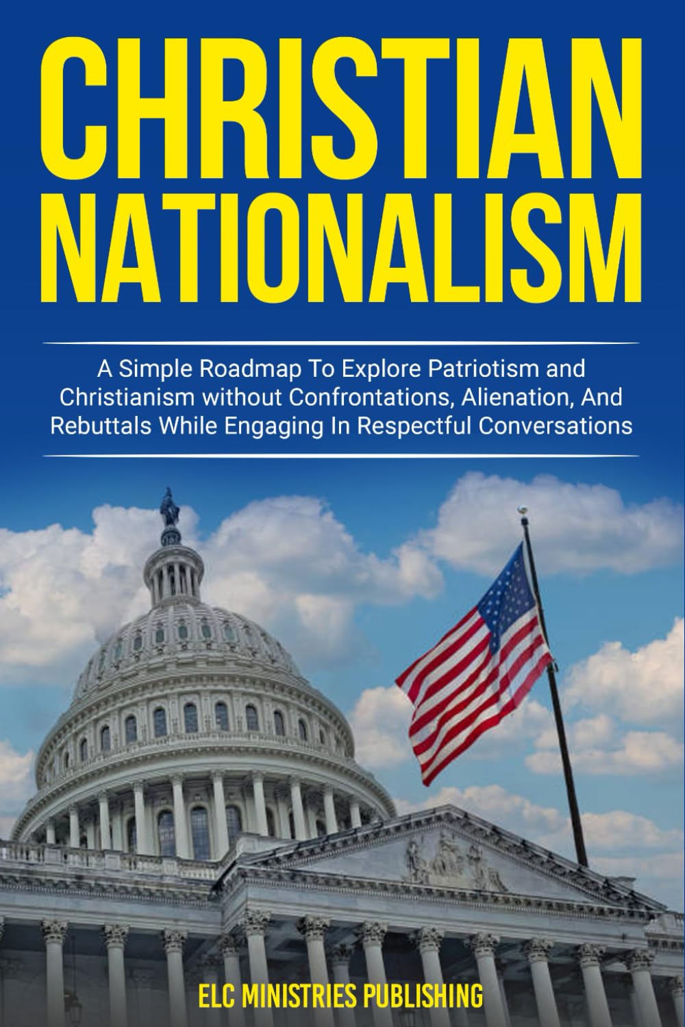 Christian Nationalism: A Simple Roadmap to explore Patriotism and Christianism without Confrontations, Alienation, and Rebuttals While Engaging in Respectful Conversations