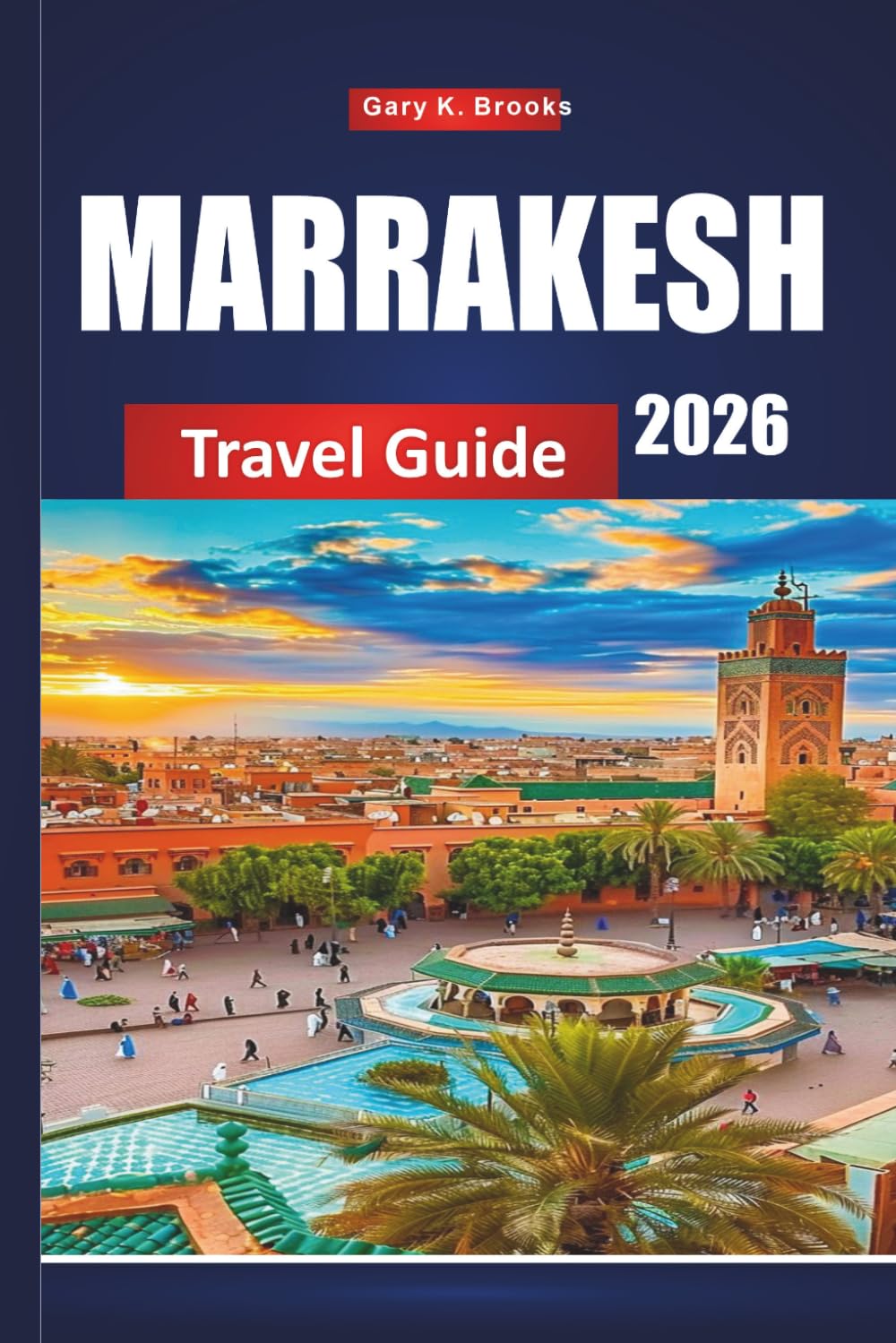 MARRAKESH TRAVEL GUIDE 2026: Vacation Planner with Medina Tours, Desert Excursions, Souks Shopping, Riads Stays, Cultural Tips, and Budget-Friendly Itineraries