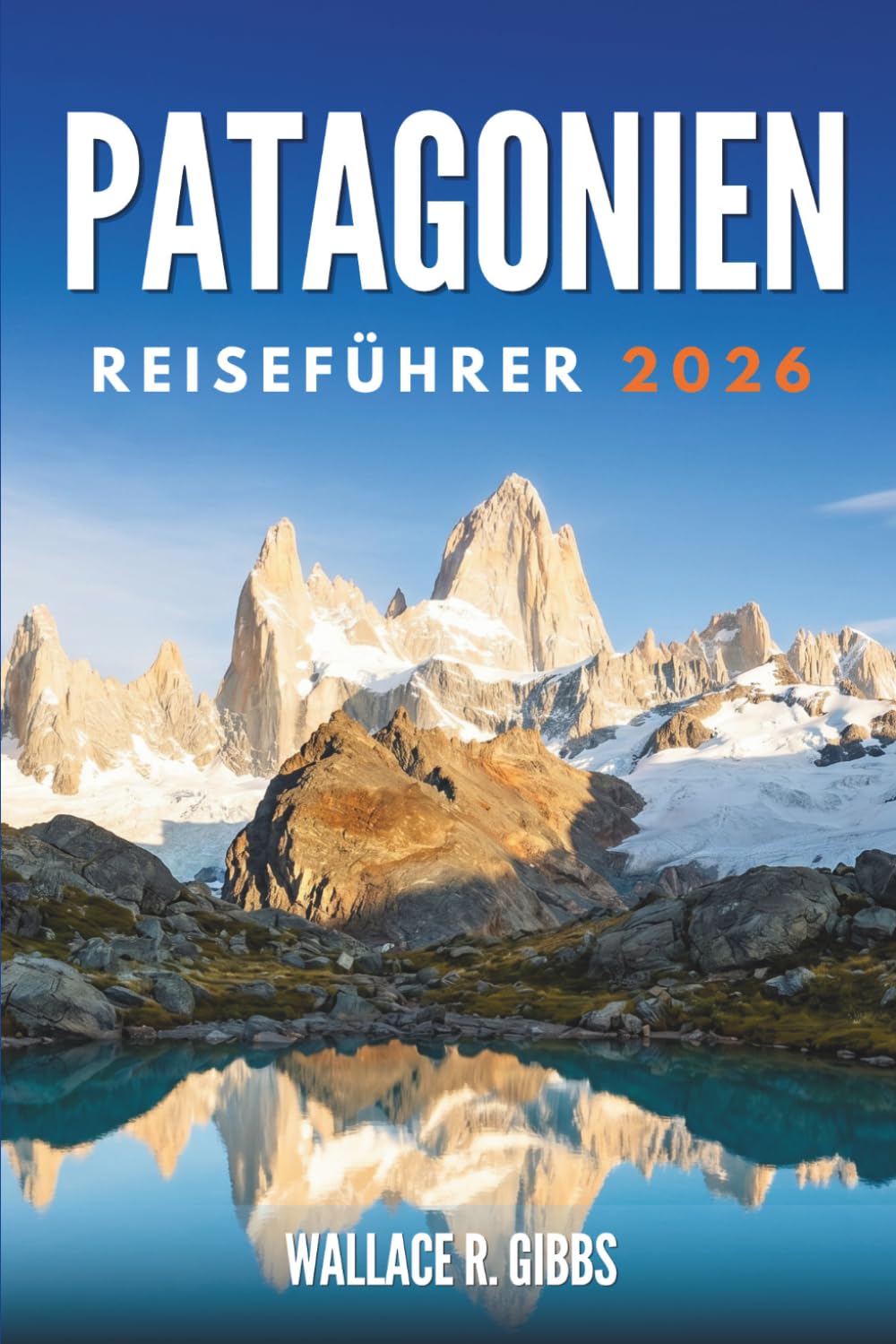 PATAGONIEN REISEFÜHRER 2026: Gletscher, Gipfel und Tierwelt, mit Routen und Grenzübergängen
