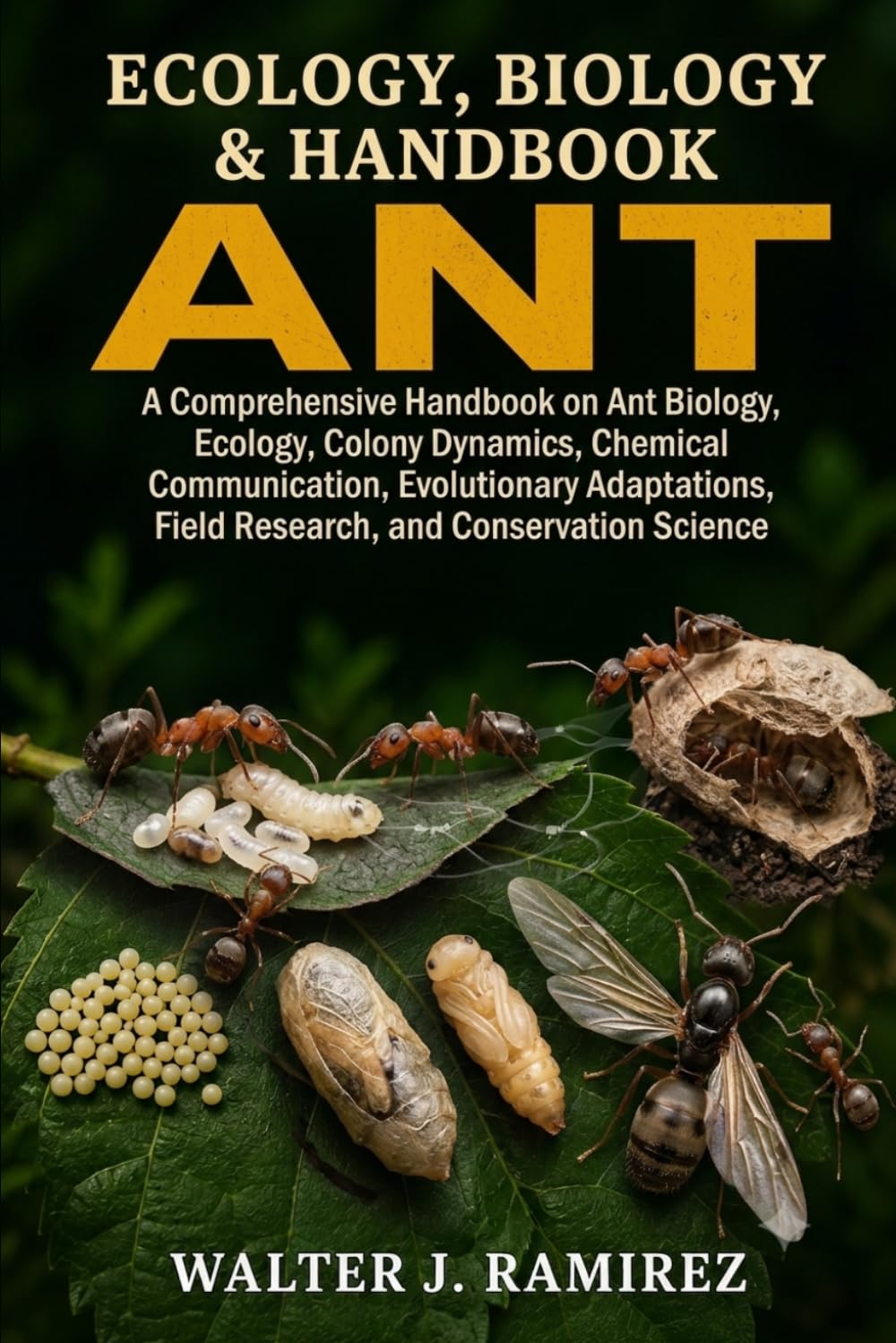 ANT ECOLOGY, BIOLOGY AND HANDBOOK: A Comprehensive Handbook on Ant Biology, Ecology, Colony Dynamics, Chemical Communication, Evolutionary Adaptations, Field Research, and Conservation Science