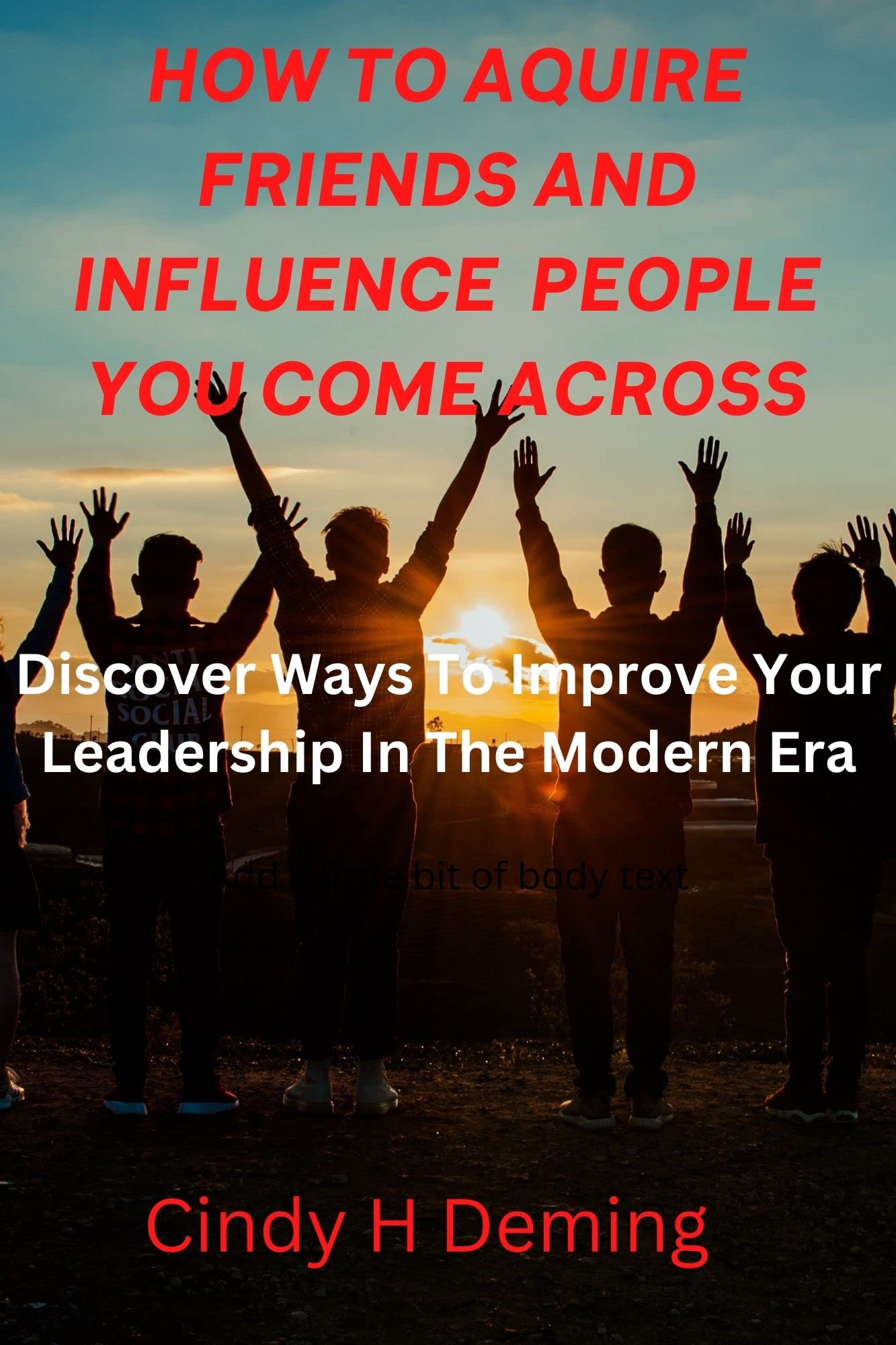 HOW TO AQUIRE FRIENDS AND INFLUENCE PEOPLE YOU COME ACROSS: Discover Ways To Improve Your Leadership In The Modern Era