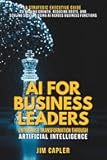 AI for Business Leaders Enterprise Transformation Through Artificial Intelligence: A strategic guide for executives: scale impact, reduce cost, and ... Deploy & Scale with Artificial Intelligence)