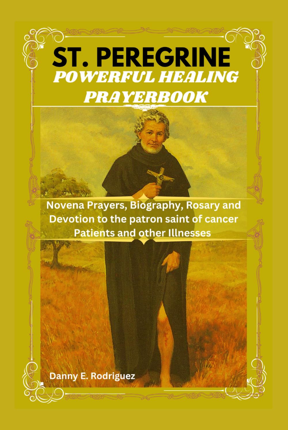 ST. PEREGRINE POWERFUL HEALING PRAYERBOOK: Novena Prayers, Biography, Rosary and Devotions to the Patron Saint of Cancer Patients