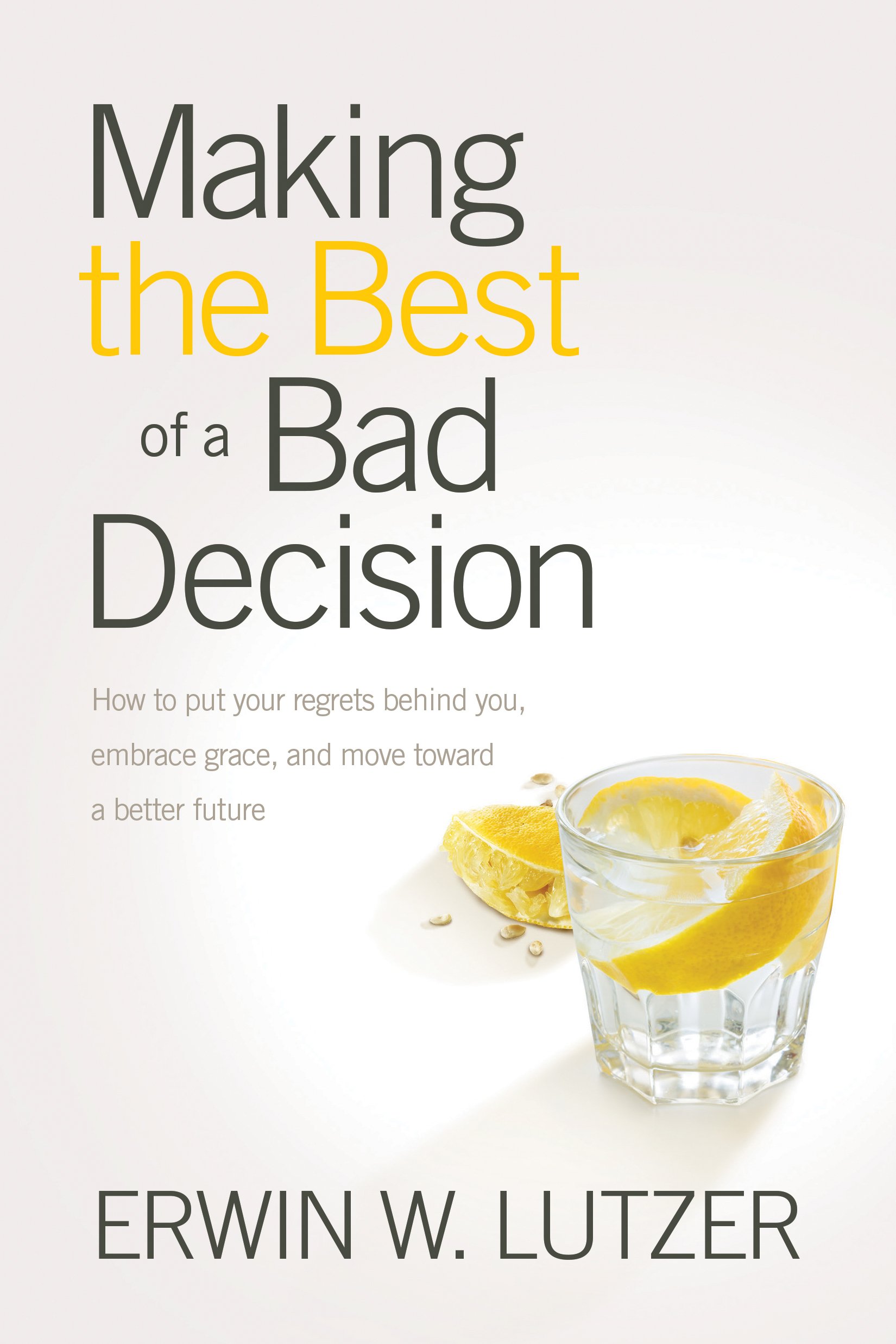 Making the Best of a Bad Decision: How to Put Your Regrets behind You, Embrace Grace, and Move toward a Better Future