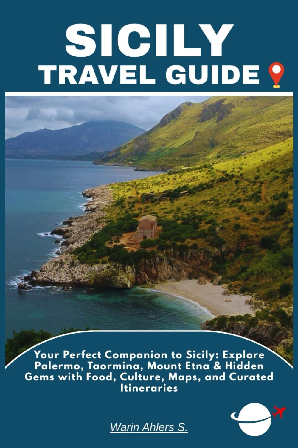 SICILY TRAVEL GUIDE: Your Perfect Companion to Sicily: Explore Palermo, Taormina, Mount Etna & Hidden Gems with Food, Culture, Maps, and Curated Itineraries