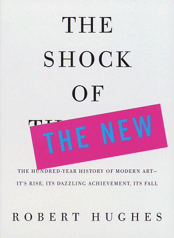The Shock of the New: The Hundred-Year History of Modern Art--Its Rise, Its Dazzling Achievement, Its Fall