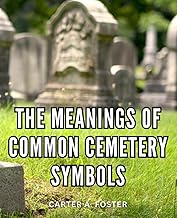 The Meanings Of Common Cemetery Symbols: A Guide to Unlocking the Meaning of Classic Graveyard Icons | A Dictionary of Cemetery Symbolism for Those Exploring the Mysteries of the Past