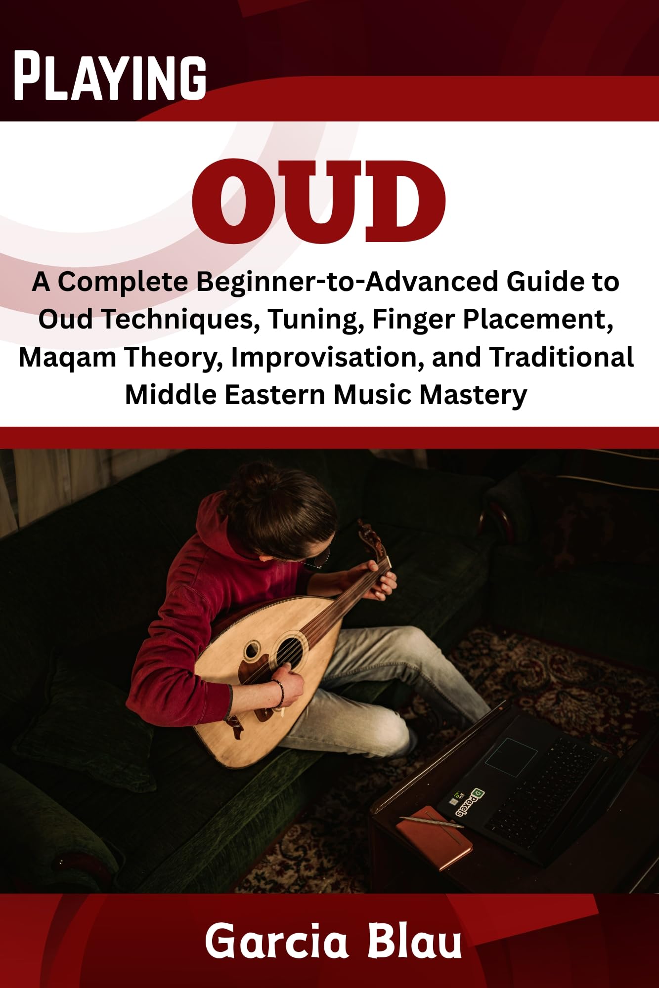 PLAYING OUD : A Complete Beginner-to-Advanced Guide to Oud Techniques, Tuning, Finger Placement, Maqam Theory, Improvisation, and Traditional Middle Eastern Music Mastery
