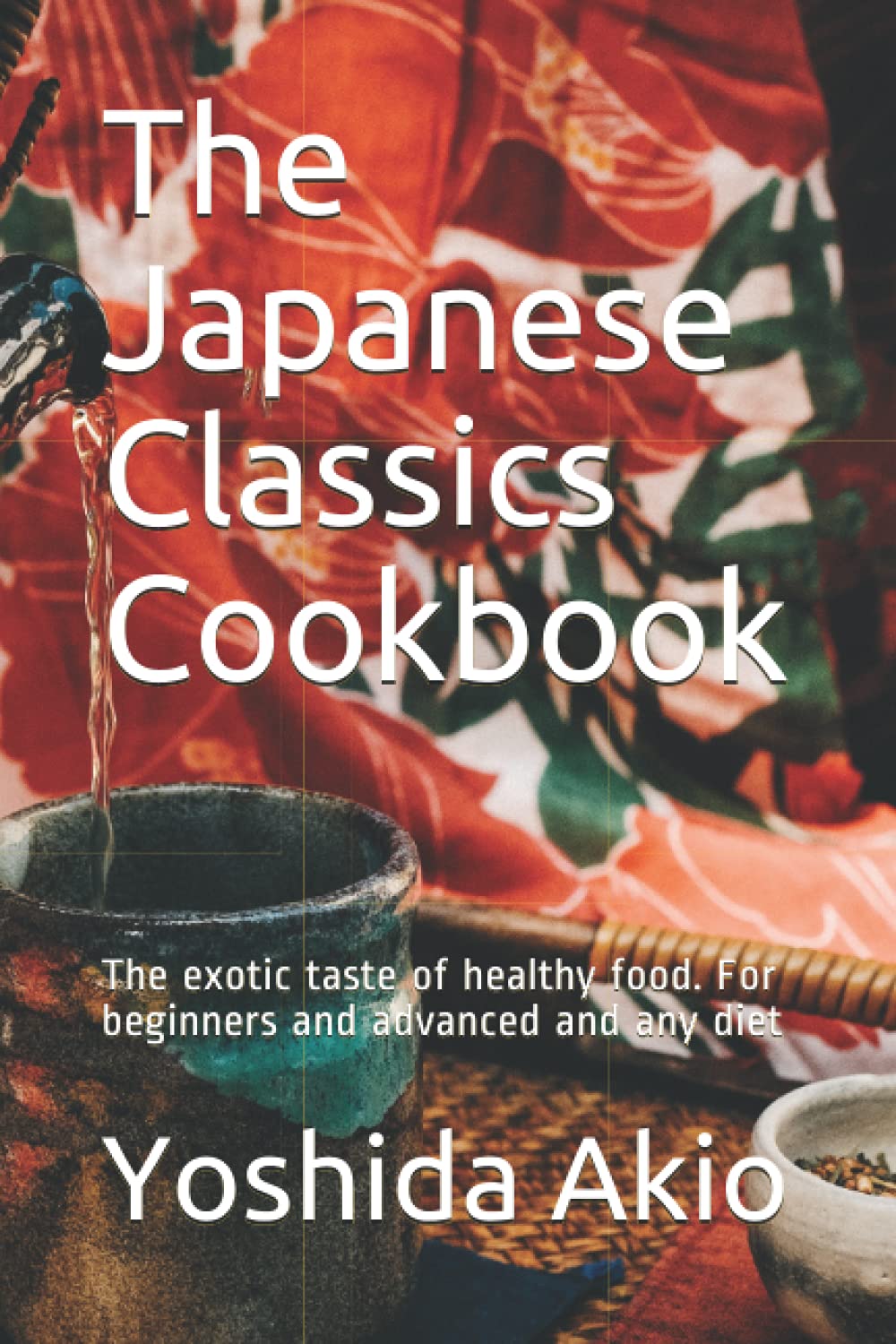 The Japanese Classics Cookbook: The exotic taste of healthy food. For beginners and advanced and any diet