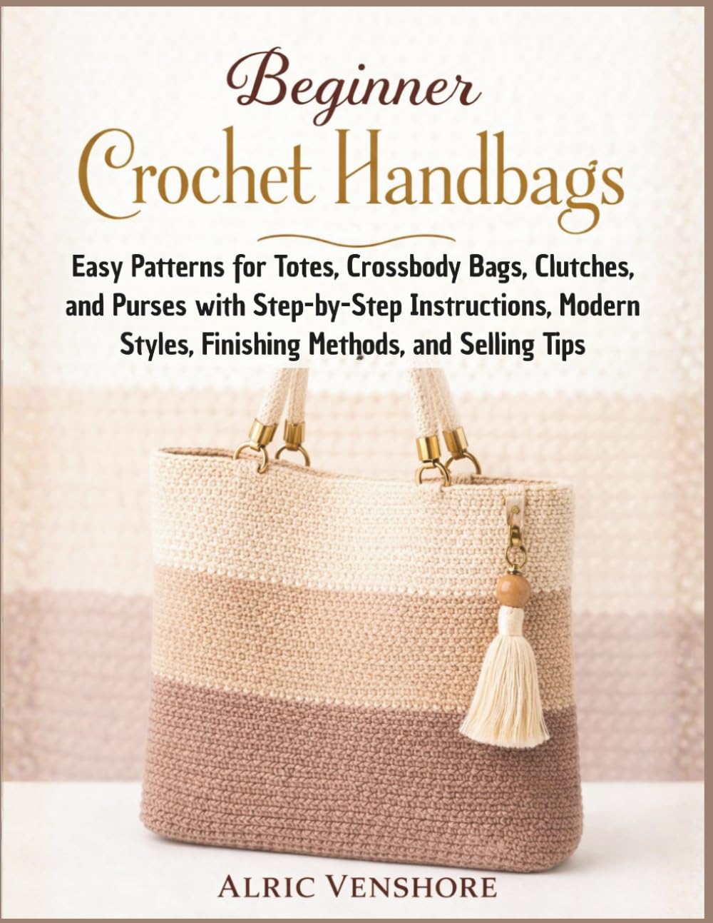 Beginner Crochet Handbags: Easy Patterns for Totes, Crossbody Bags, Clutches, and Purses with Step-by-Step Instructions, Modern Styles, Finishing Methods, and Selling Tips