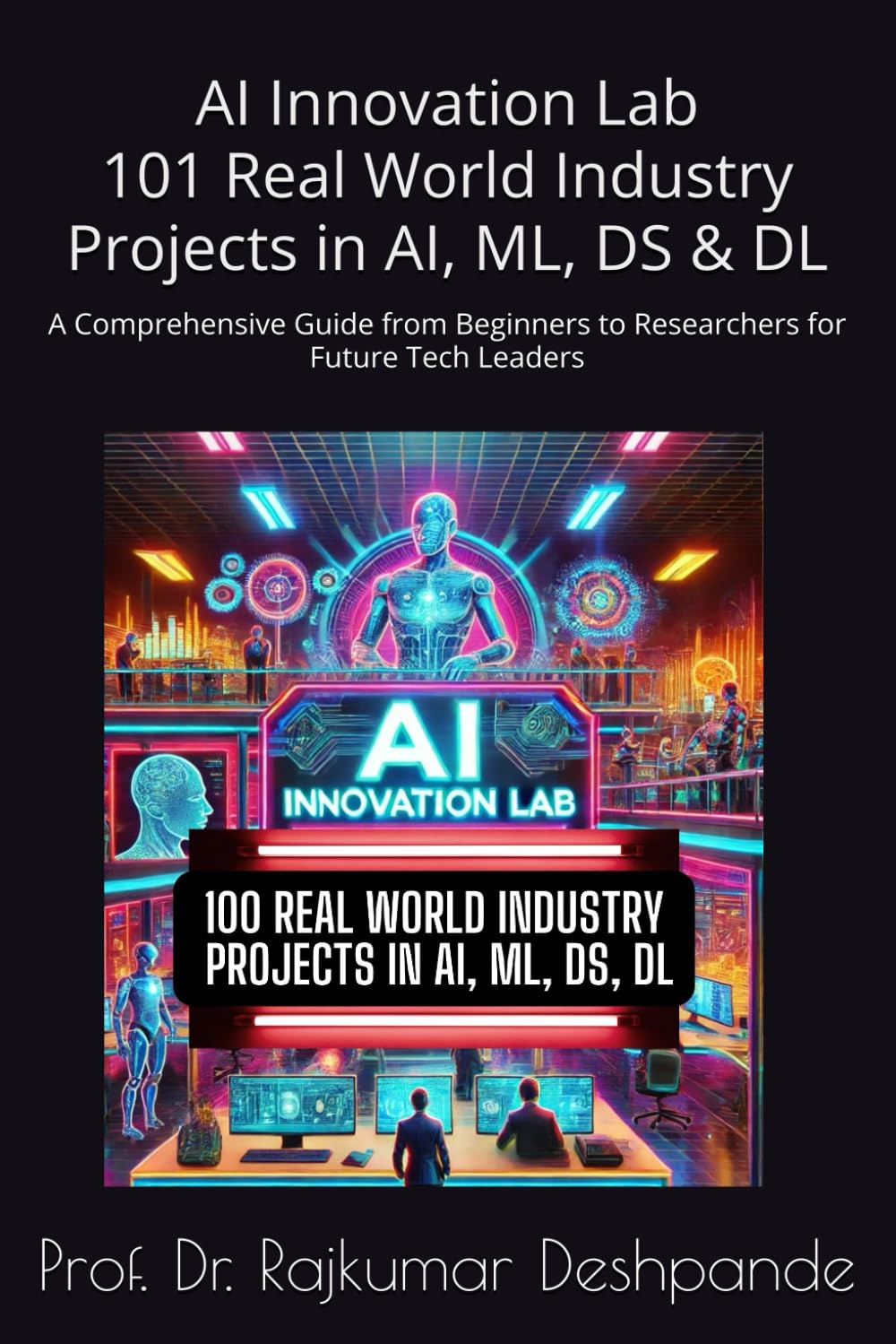 AI Innovation Lab :101 Real World Industry Projects in AI, ML, DS & DL: A Comprehensive Guide from Beginners to Researchers for Future Tech Leaders