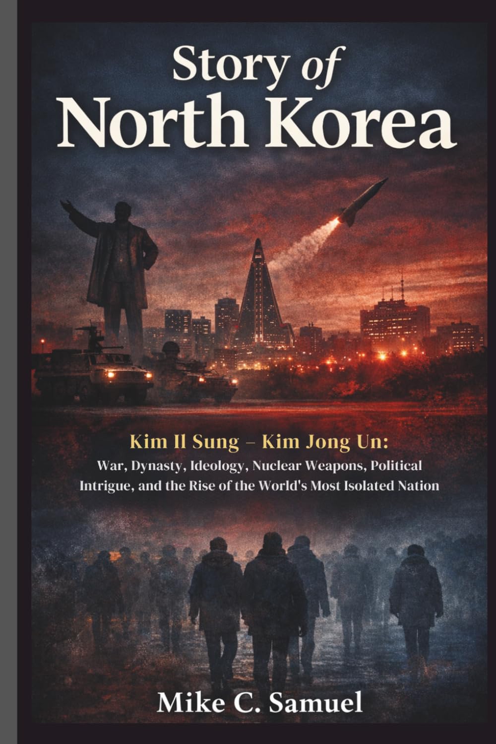 Story of North Korea: Kim Il Sung – Kim Jong Un: War, Ideology, Nuclear Weapons, Political Intrigue, and the Rise of the World’s Most Isolated Nation