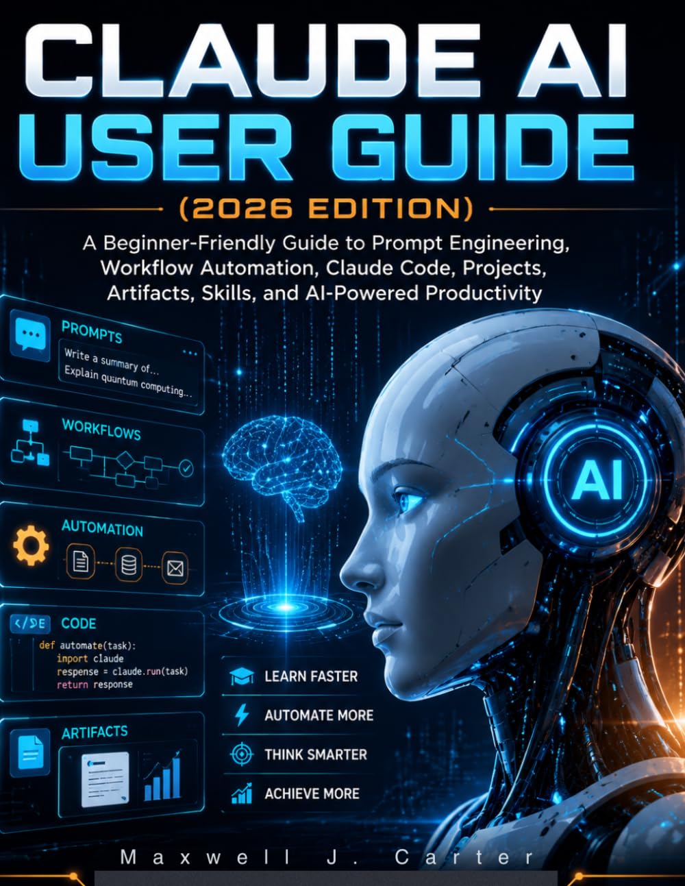 CLAUDE AI USER GUIDE (2026 EDITION): A Beginner-Friendly Guide to Prompt Engineering, Workflow Automation, Claude Code, Projects, Artifacts, Skills, and AI-Powered Productivity