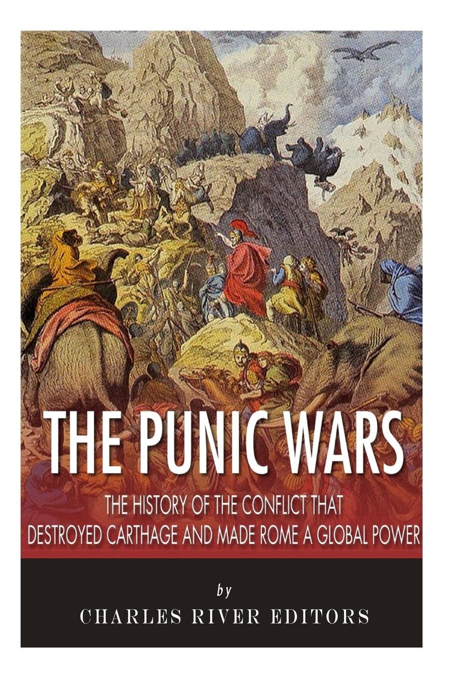 The Punic Wars: The History of the Conflict that Destroyed Carthage and Made Rome a Global Power