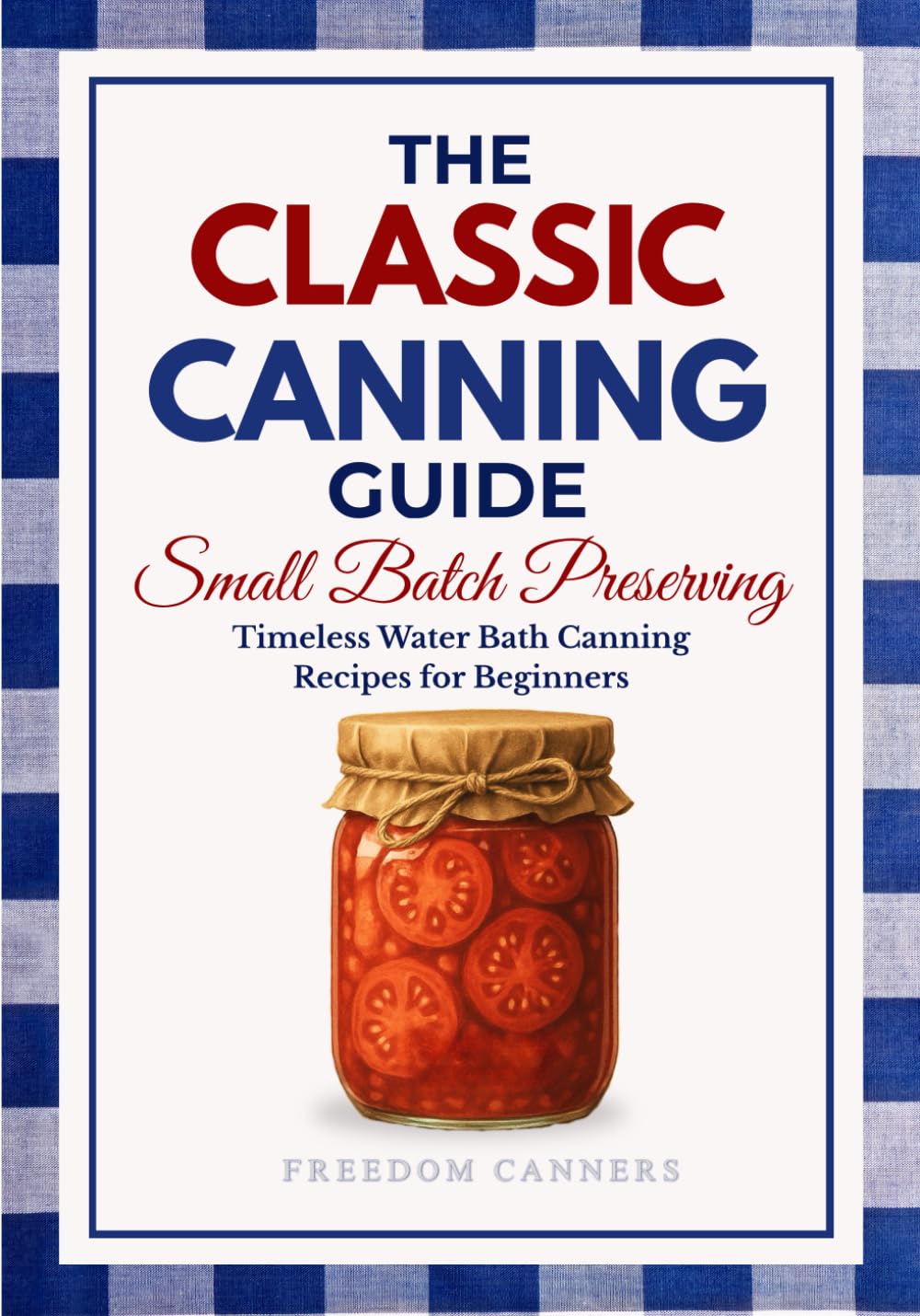 The Classic Canning Guide: Small Batch Preserving: Timeless Water Bath Canning Recipes for Beginners