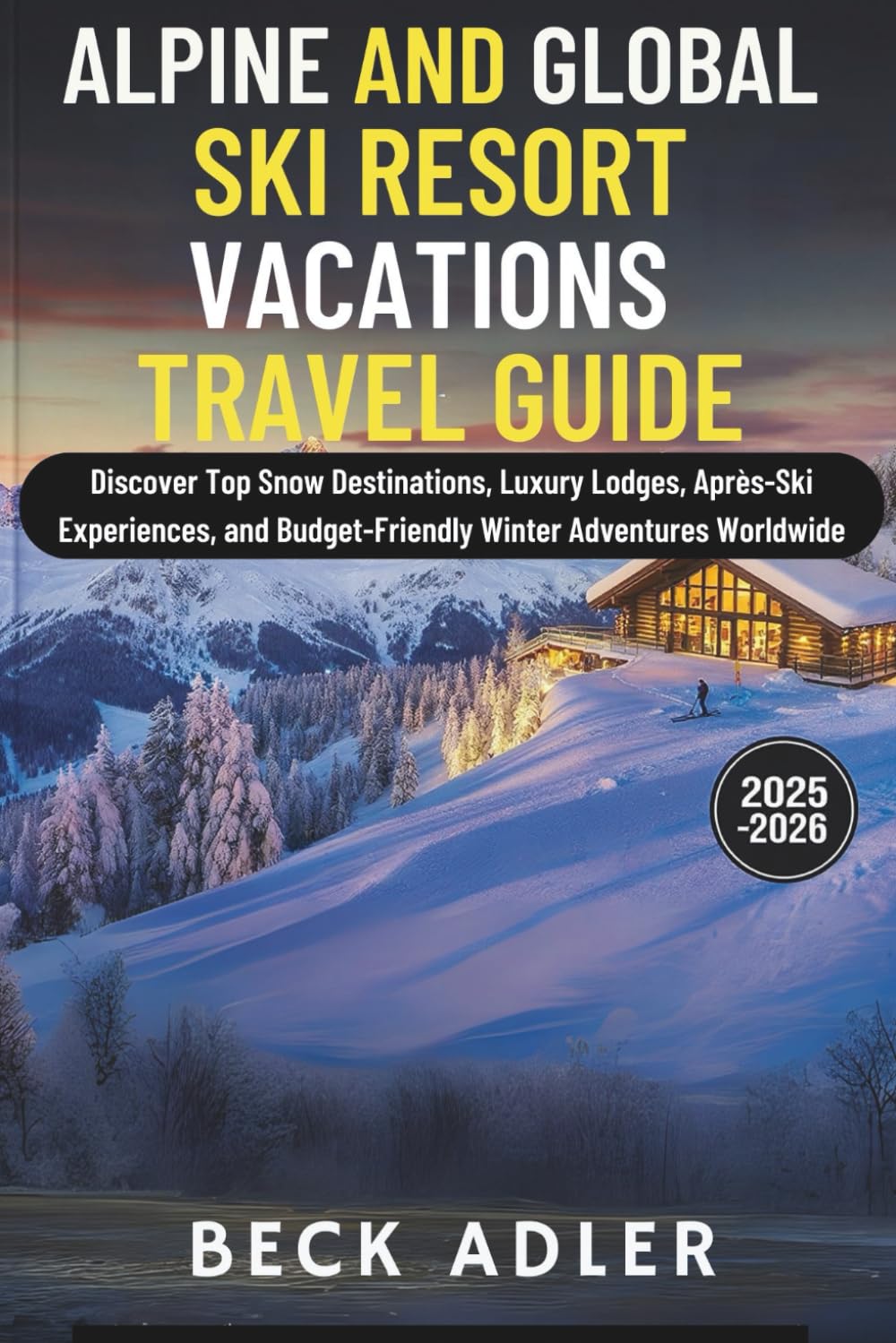 ALPINE AND GLOBAL SKI RESORT VACATIONS TRAVEL GUIDE 2025–2026: Discover Top Snow Destinations, Luxury Lodges, Après-Ski Experiences, and Budget-Friendly Winter Adventures Worldwide
