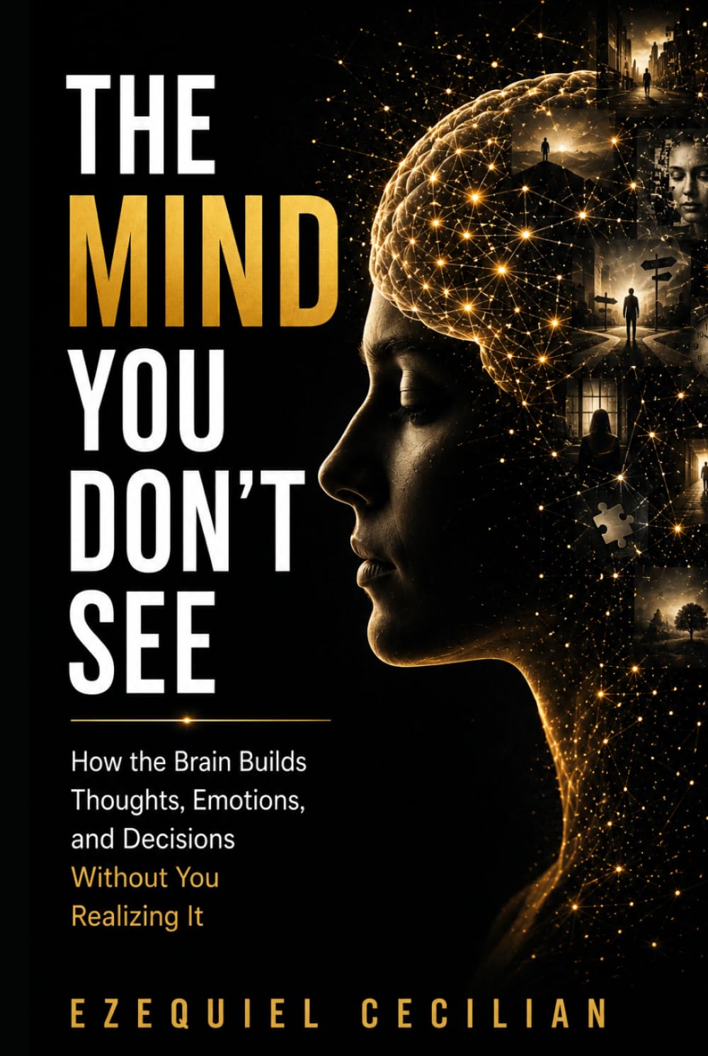 THE MIND YOU DON’T SEE: How the Brain Builds Thoughts, Emotions, and Decisions Without You Realizing It