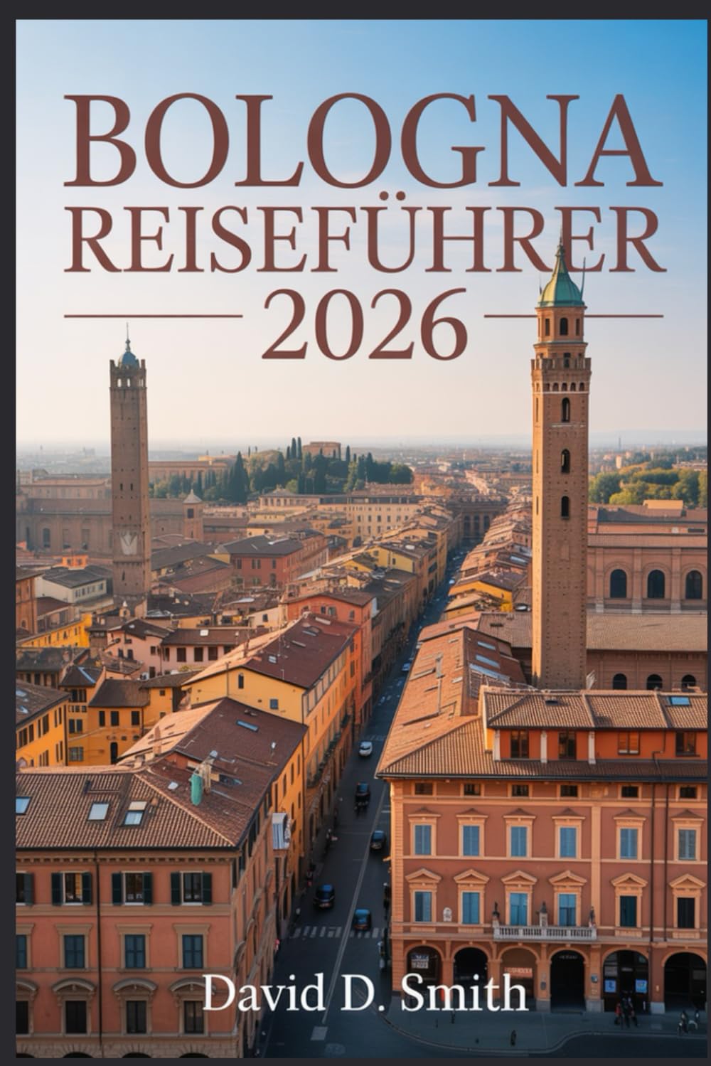 BOLOGNA REISEFÜHRER 2026: Kulinarische Kultur, historische Straßen, lokale Märkte, Tagesausflüge und Smart-City-Reiserouten