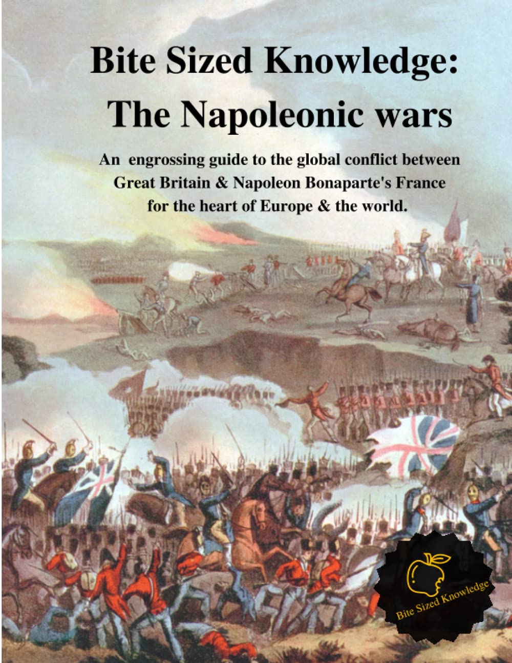 Bite Sized Knowledge - The Napoleonic Wars: Everything you need to know about the Napoleonic Wars