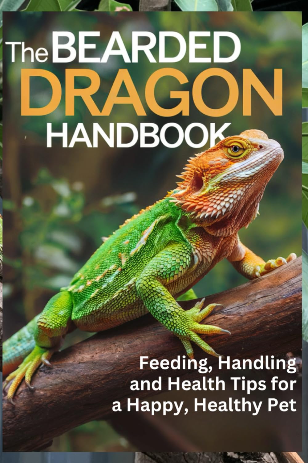 The Bearded Dragon Handbook: Feeding, Handling, and Health Tips for a Happy, Healthy Pet