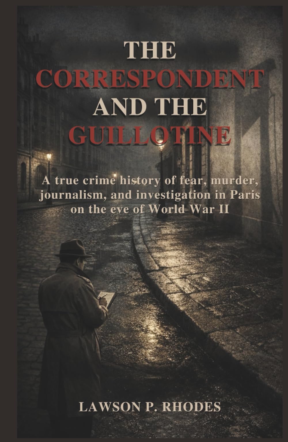 The Correspondent and the Guillotine: A true crime history of fear, murder, journalism, and investigation in Paris on the eve of World War II