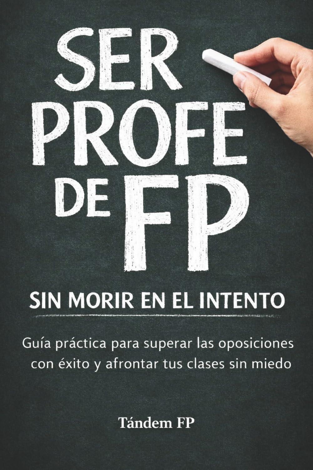SER PROFE DE FP SIN MORIR EN EL INTENTO: Guía práctica para superar las oposiciones con éxito y afrontar tus clases sin miedo