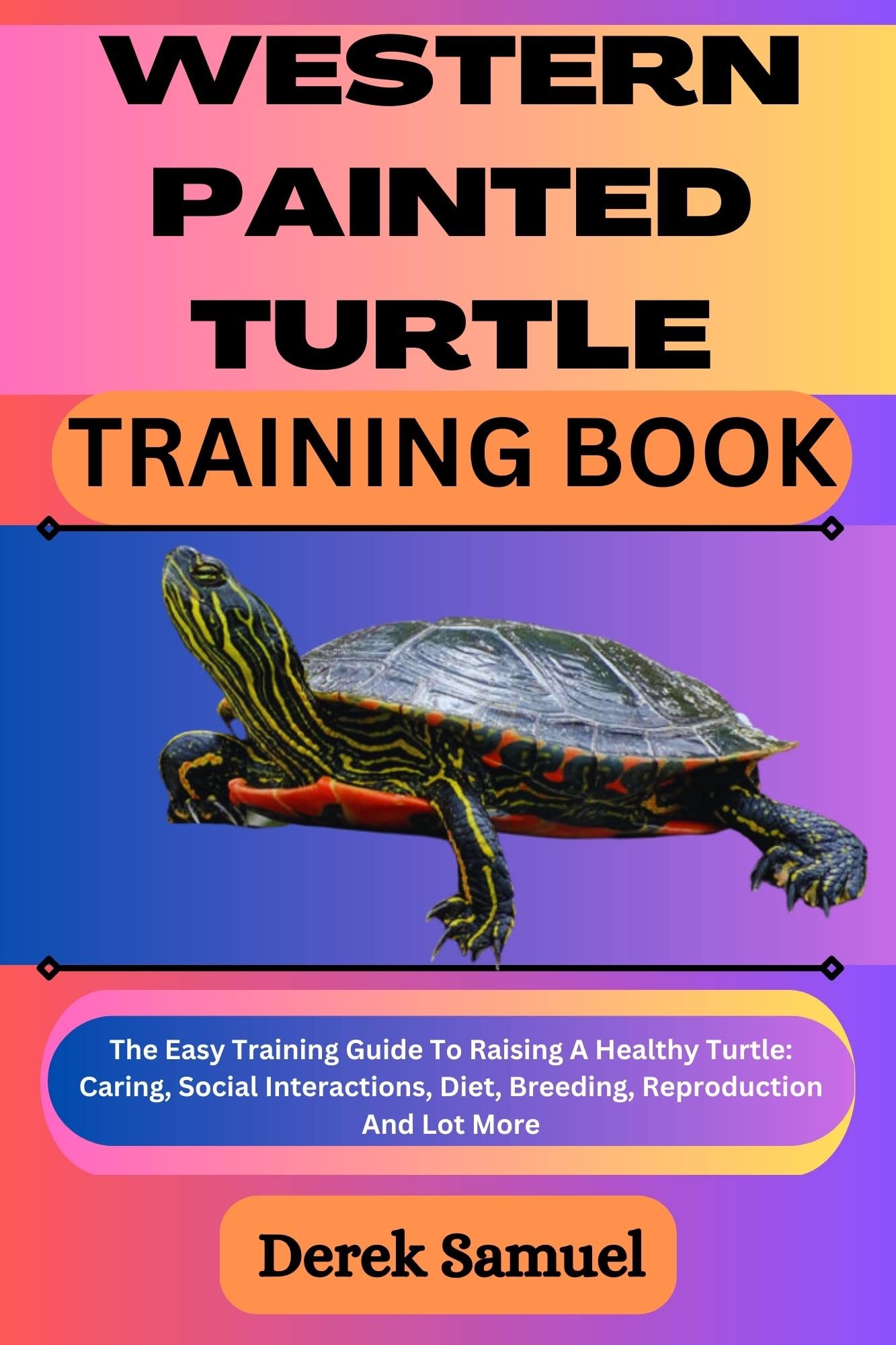 WESTERN PAINTED TURTLE TRAINING BOOK: The Easy Training Guide To Raising A Healthy Turtle: Caring, Social Interactions, Diet, Breeding, Reproduction And ... Care and Training Techniques" Book 73)