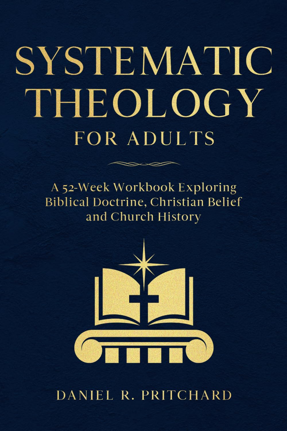 Systematic Theology for Adults: A 52-Week Workbook Exploring Biblical Doctrine, Christian Belief and Church History