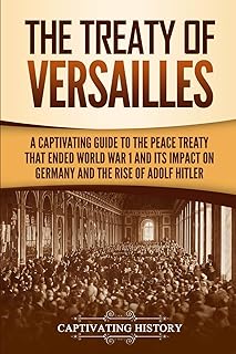 The Treaty of Versailles: A Captivating Guide to the Peace Treaty That Ended World War 1 and Its Impact on Germany and the Rise of Adolf Hitler (Captivating History)