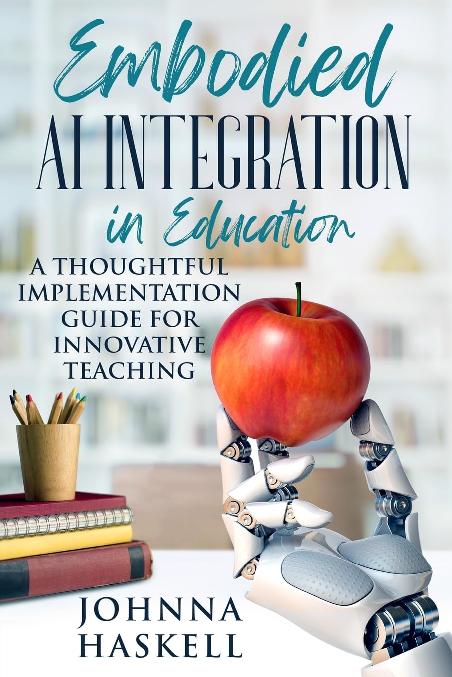Embodied AI Integration in Education: A Thoughtful Implementation Guide for Innovative Teaching: 2 (Embodied AI Education Series)