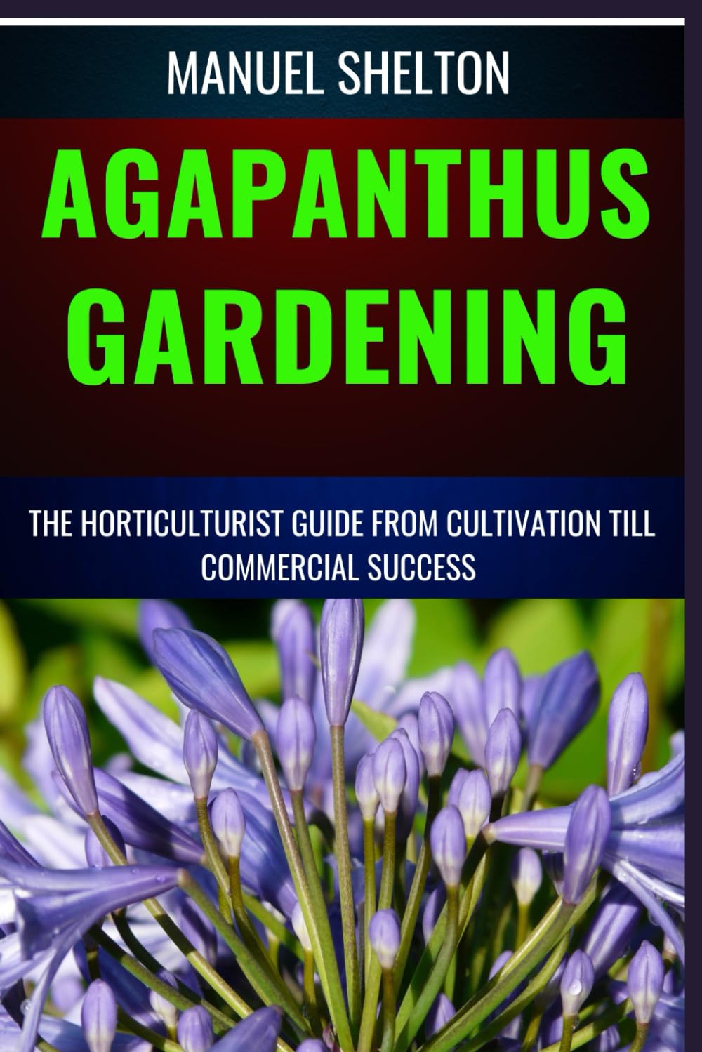 AGAPANTHUS GARDENING HORTICULTURISTS GUIDE FROM CULTIVATION TILL COMMMERCIAL SUCCESS: Expert Cultivation Techniques, Care Tips, And Commercial Success Strategies For Horticulturists