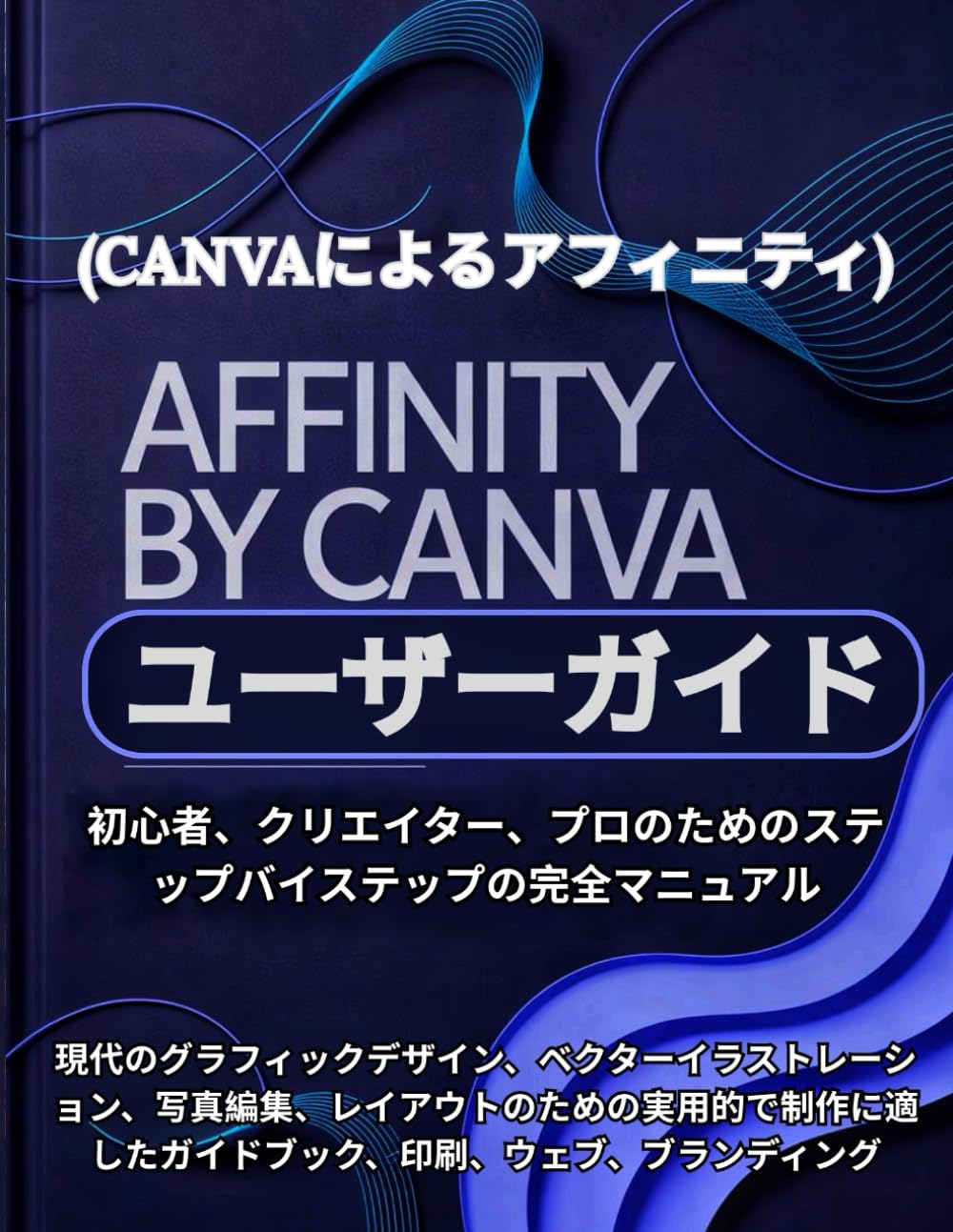Affinity By Canva (Canvaによるアフィニティ) ユーザーガイド: 初心者、クリエイター、プロのためのステップバイステップの完全マニュアル: 現代のグラフィックデザイン、ベクターイラストレーション、写真編集、レイアウトのための実用的で制作に適したガイドブック、印刷、ウェブ、ブランディング