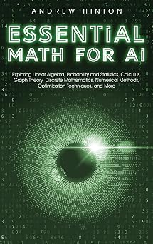 Essential Math for AI Exploring Linear Algebra, Probability and Statistics, Calculus, Graph Theory, Discrete Mathematics, Numerical Methods, Optimization Techniques, and More AI Fundamentals