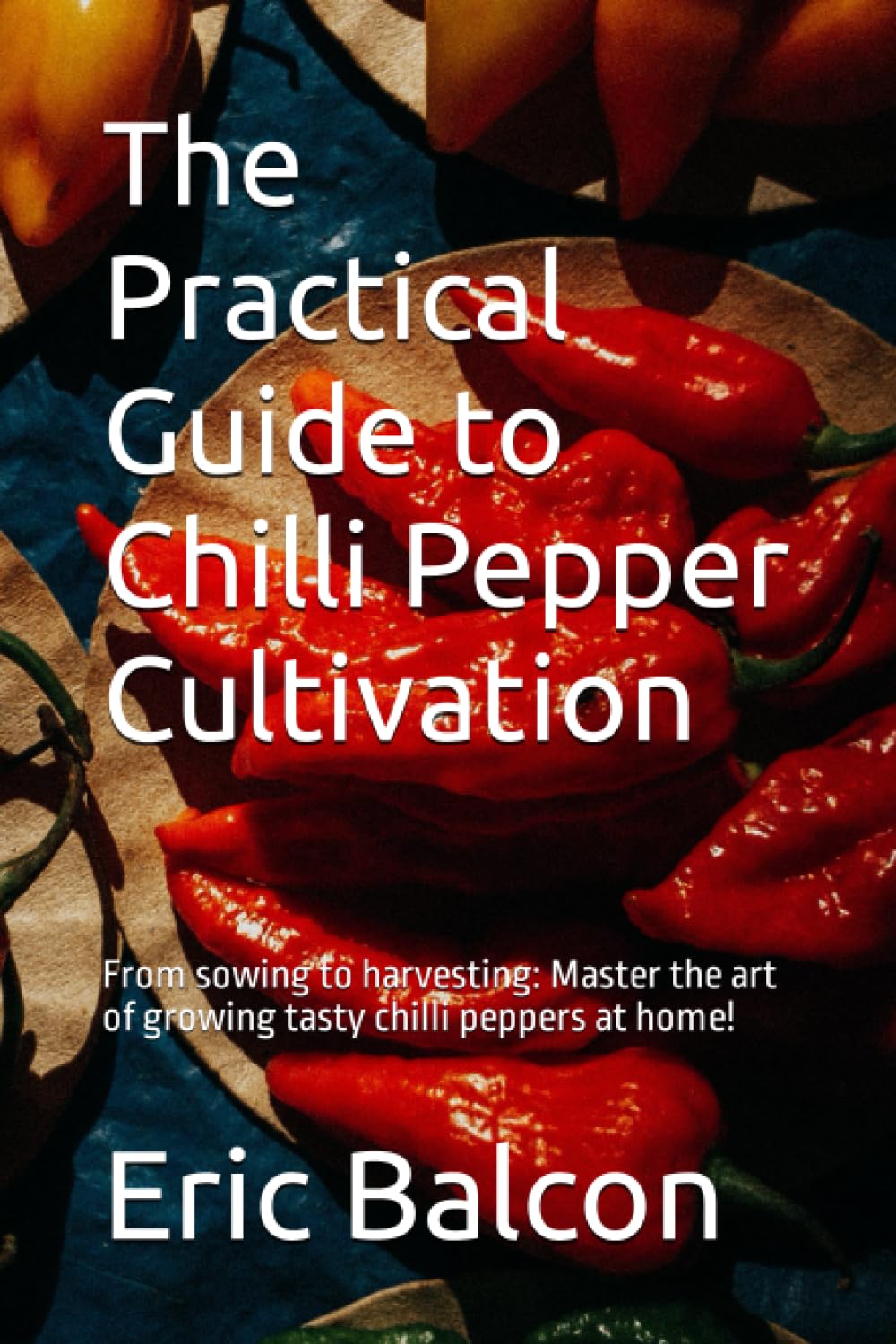 The Practical Guide to Chilli Pepper Cultivation: From sowing to harvesting: Master the art of growing tasty chilli peppers at home!