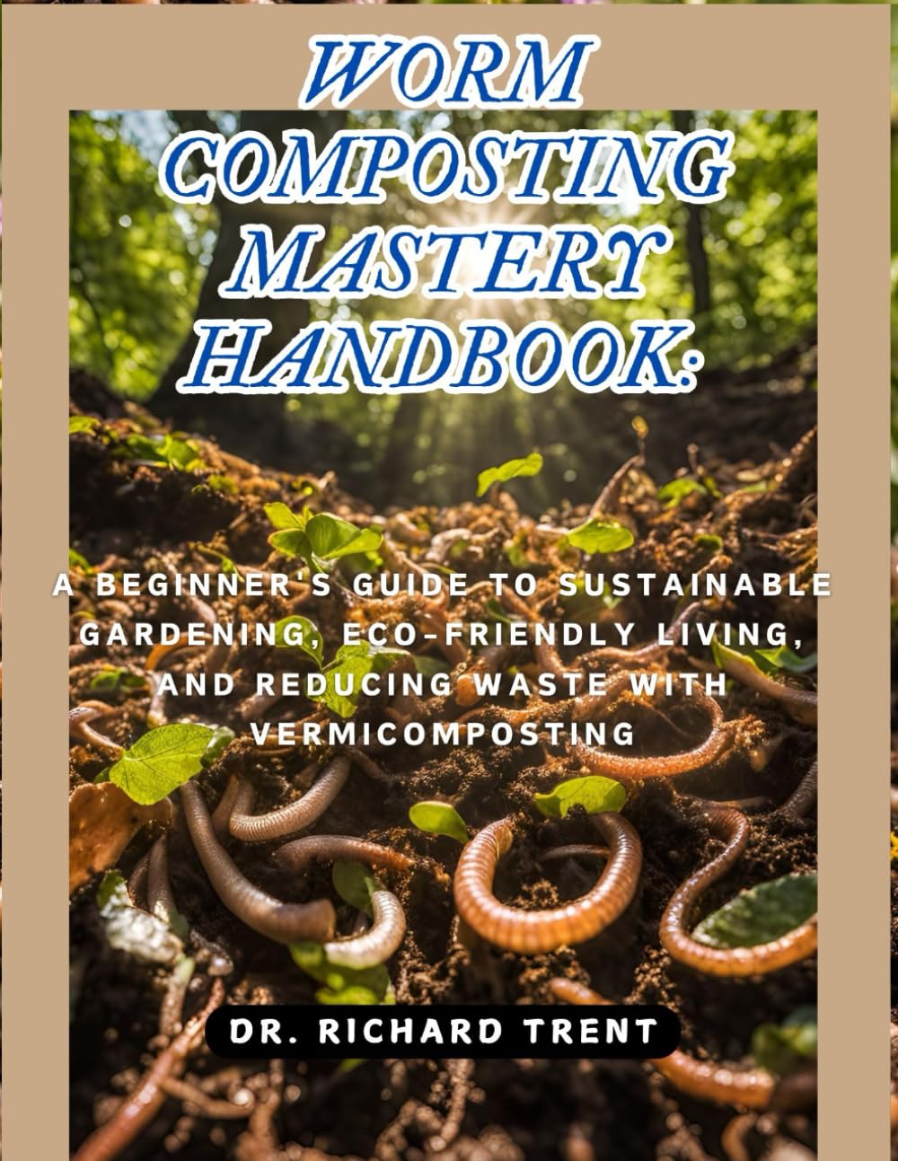 WORM COMPOSTING MASTERY HANDBOOK: A BEGINNER'S GUIDE TO SUSTAINABLE GARDENING, ECO-FRIENDLY LIVING, AND REDUCING WASTE WITH VERMICOMPOSTING.